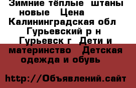 Зимние тёплые  штаны новые › Цена ­ 700 - Калининградская обл., Гурьевский р-н, Гурьевск г. Дети и материнство » Детская одежда и обувь   